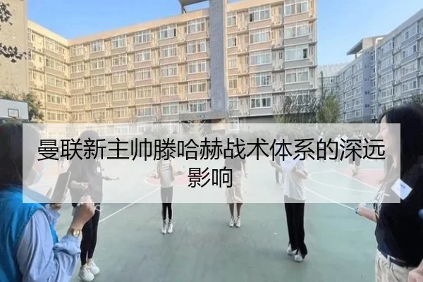 曼联新主帅滕哈赫战术体系的深远影响